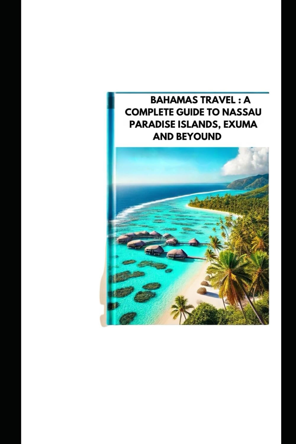 BAHAMAS TRAVEL : A COMPLETE GUIDE TO NASSAU PARADISE ISLANDS, EXUMA AND BEYOUND: Explore Best Islands Things To Do And Hidden Gems In Caribbean (full color 2025-2026)