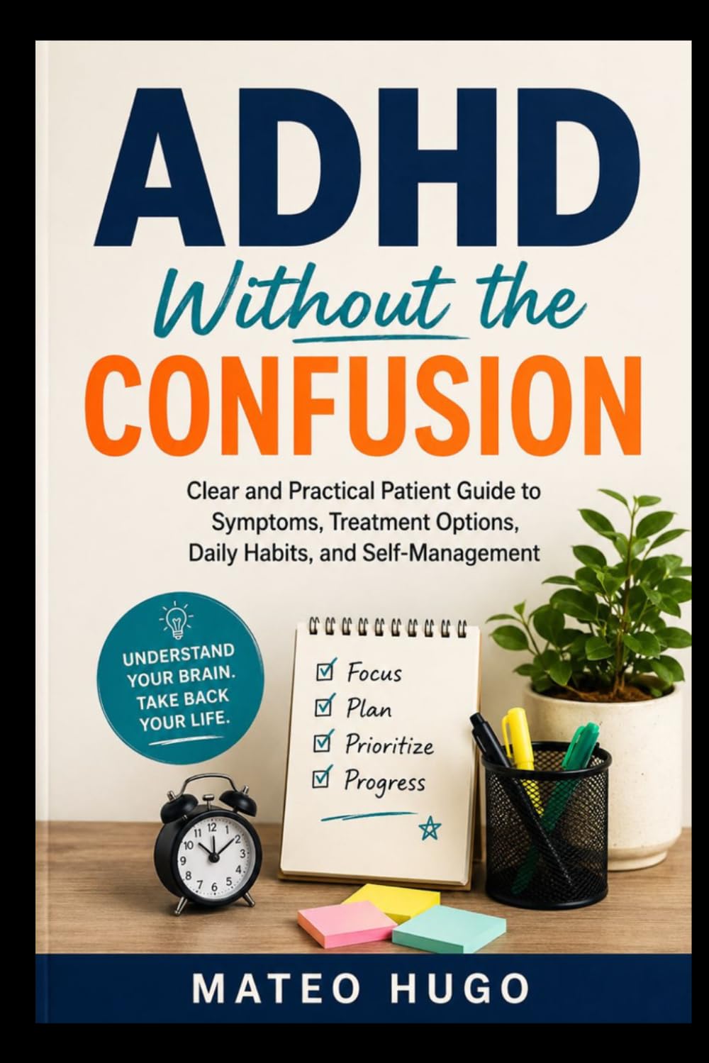 ADHD Without the Confusion: A Clear and Practical Patient Guide to Symptoms, Treatment Options, Daily Habits, and Self-Management