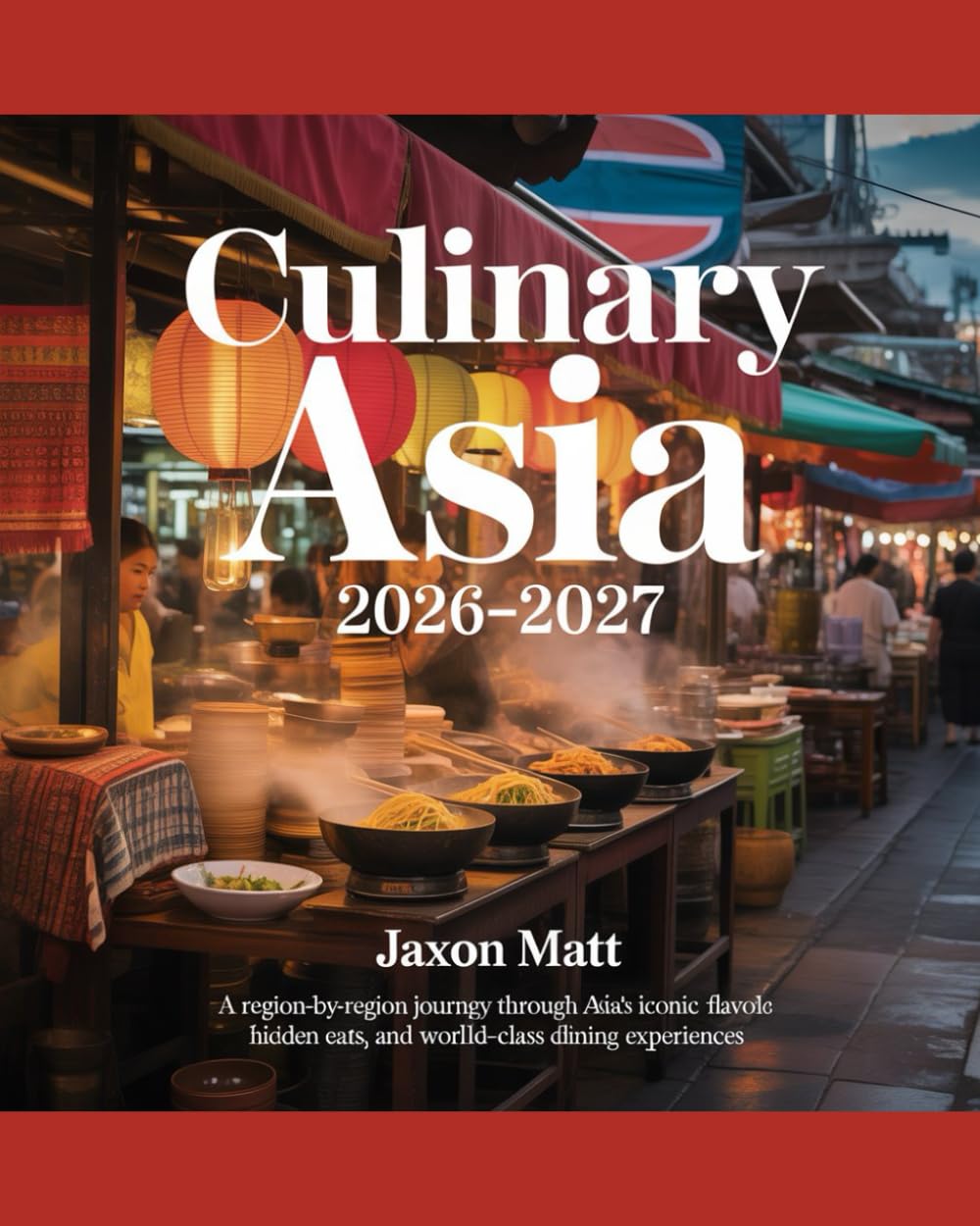 CULINARY ASIA 2026–2027: A Region-by-Region Journey Through Asia’s Iconic Flavors, Hidden Eats, and World-Class Dining Experiences