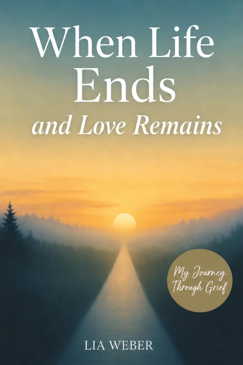 When Life Ends and Love Remains: My Path Through Grief - A Companion for Remembering, Mourning, and Gently Moving Forward