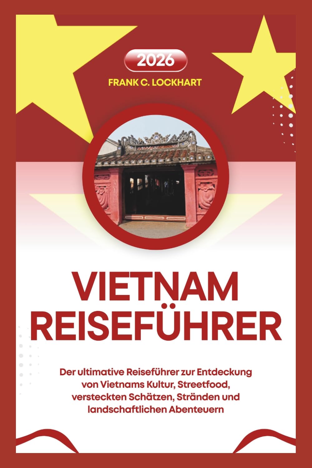 VIETNAM REISEFÜHRER 2026: Der ultimative Reiseführer zur Entdeckung von Vietnams Kultur, Streetfood, versteckten Schätzen, Stränden und landschaftlichen Abenteuern