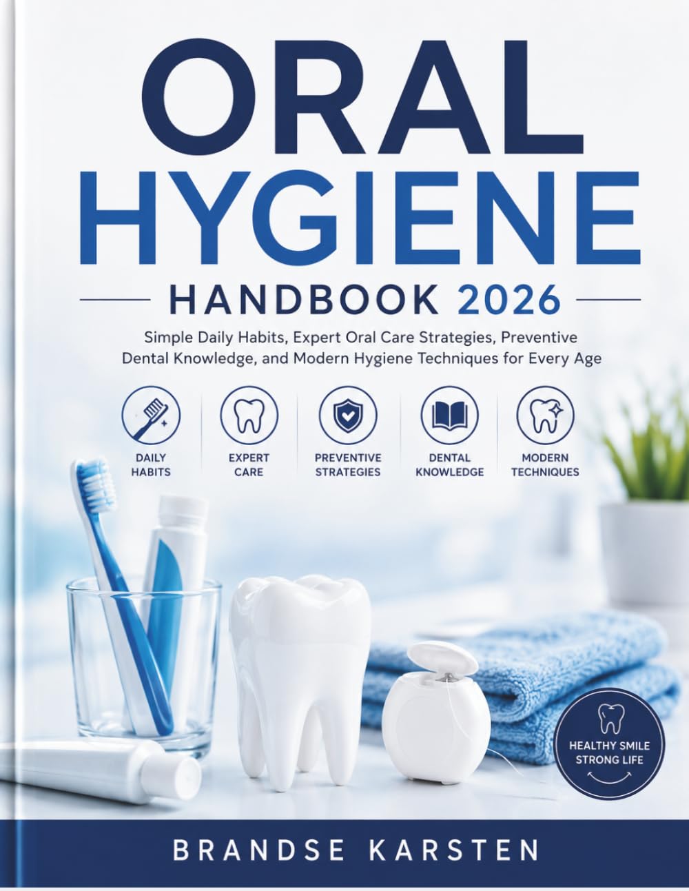 ORAL HYGIENE HANDBOOK: Simple Daily Habits, Expert Oral Care Strategies, Preventive Dental Knowledge, and Modern Hygiene Techniques for Every Age