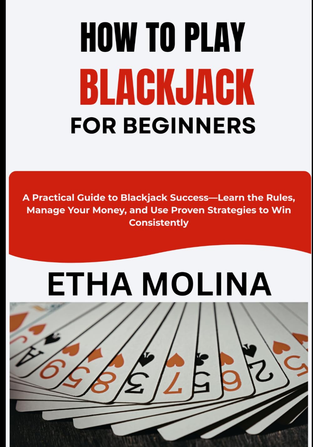HOW TO PLAY BLACKJACK FOR BEGINNERS: A Practical Guide to Blackjack Success—Learn the Rules, Manage Your Money, and Use Proven Strategies to Win Consistently