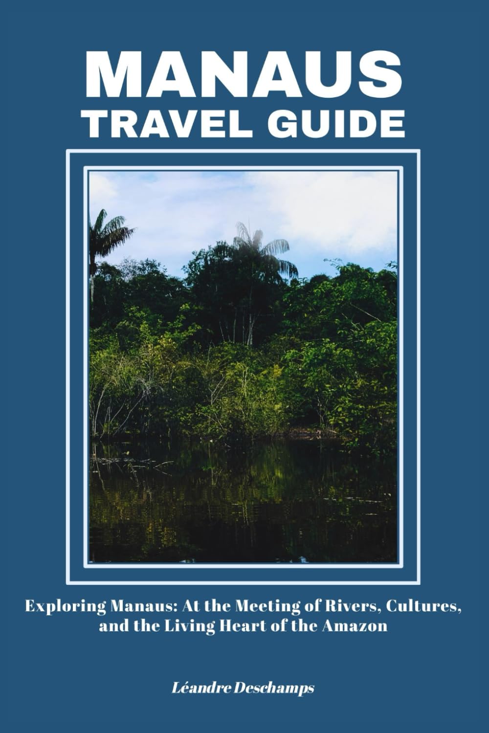 MANAUS TRAVEL GUIDE: Exploring Manaus: At the Meeting of Rivers, Cultures, and the Living Heart of the Amazon
