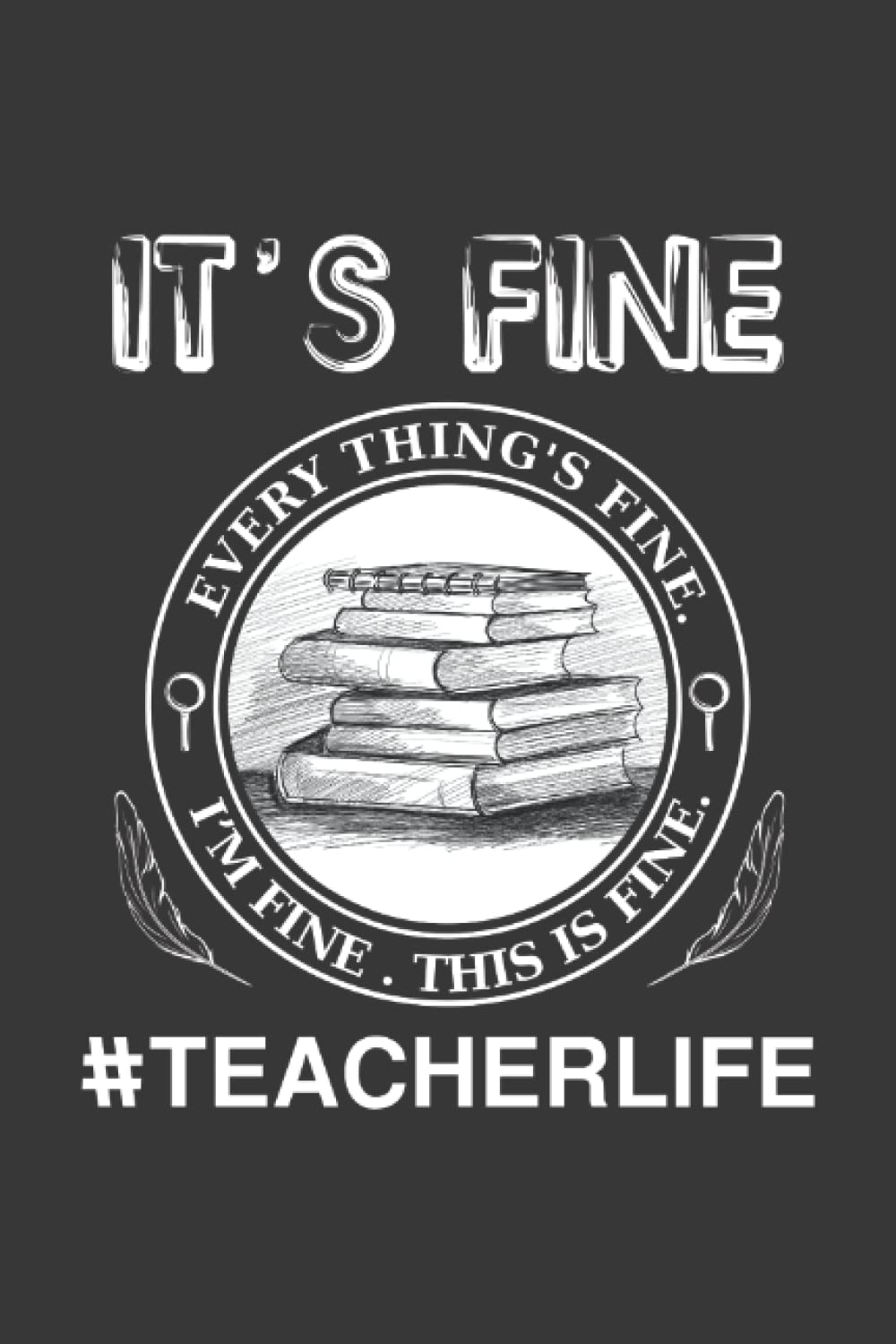 It's Fine Everything's Fine I'm Fine This Is Fine | Funny Teacher Notebook | #TeacherLife Sayings Lined Journal: Sarcastic School Teacher Life Gift