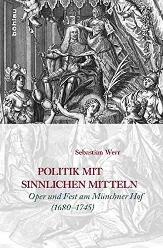 Politik mit sinnlichen Mitteln: Oper und Fest am Muenchner Hof (1680-1745)