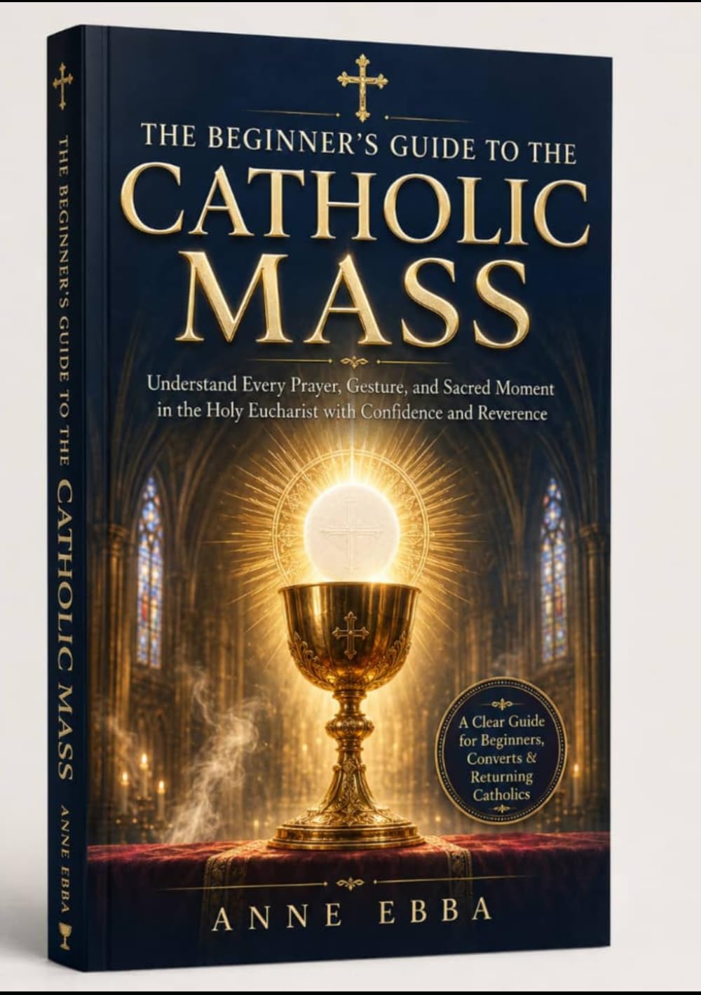 THE BEGINNER'S GUIDE TO THE CATHOLIC MASS: Understand Every Prayer, Gesture, and Sacred Moment in the Holy Eucharist with Confidence and Reverence