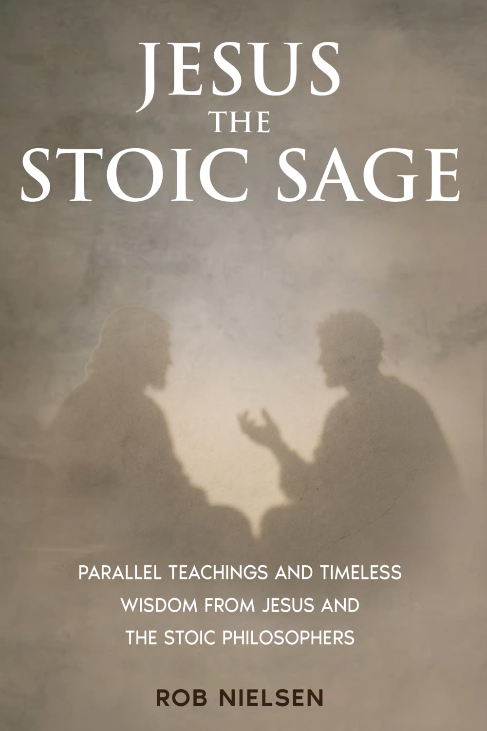 Jesus the Stoic Sage: Parallel Teachings and Timeless Wisdom From Jesus and the Stoic Philosophers