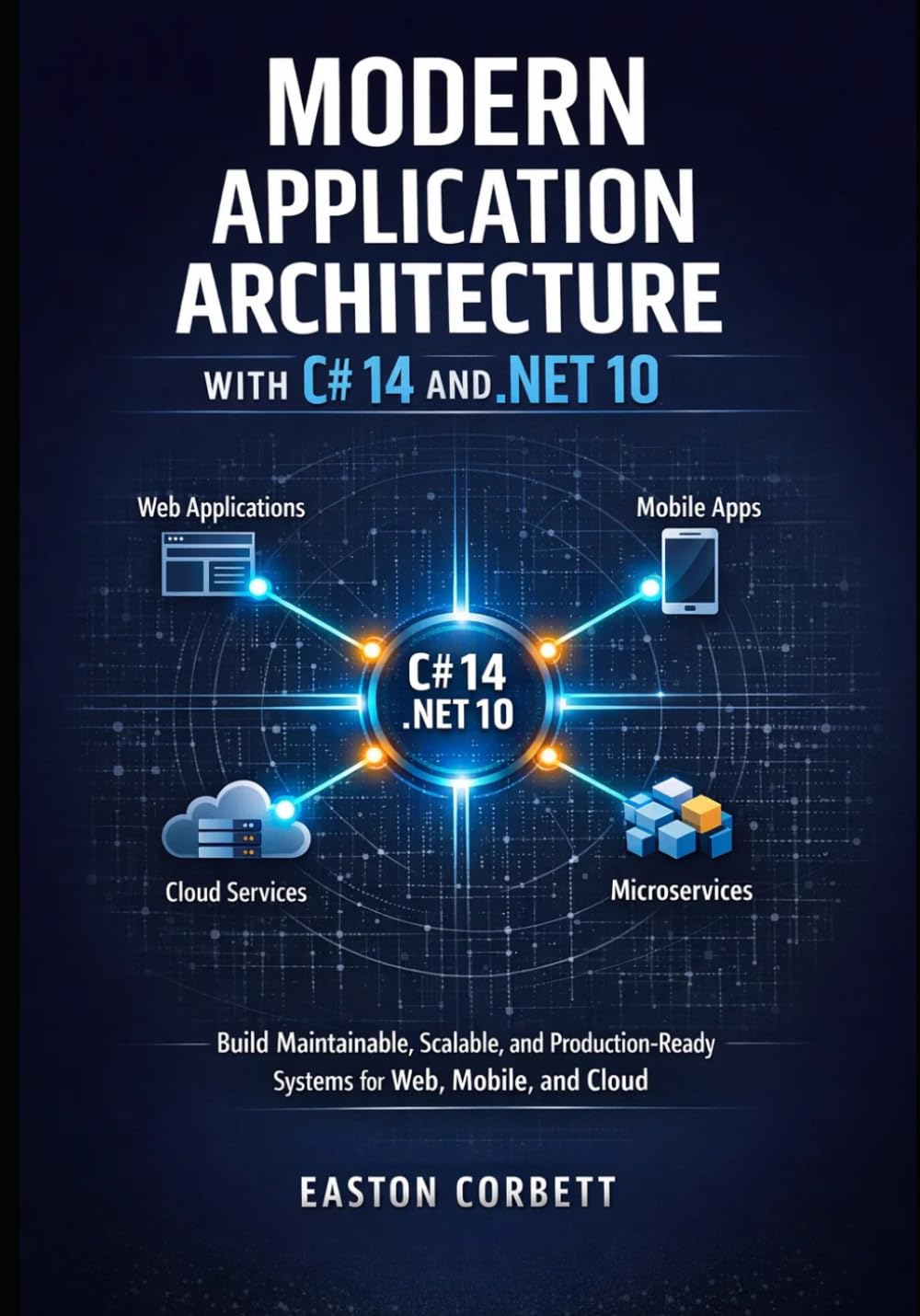 MODERN APPLICATION ARCHITECTURE WITH C# 14 AND .NET 10: Build Maintainable, Scalable, and Production-Ready Systems for Web, Mobile, and Cloud
