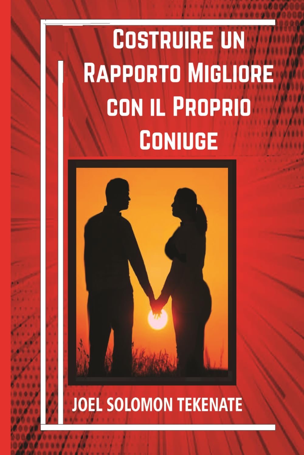 Costruire un Rapporto Migliore con il Proprio Coniuge: Piccoli accorgimenti per eliminare i conflitti e godere di una relazione serena e felice