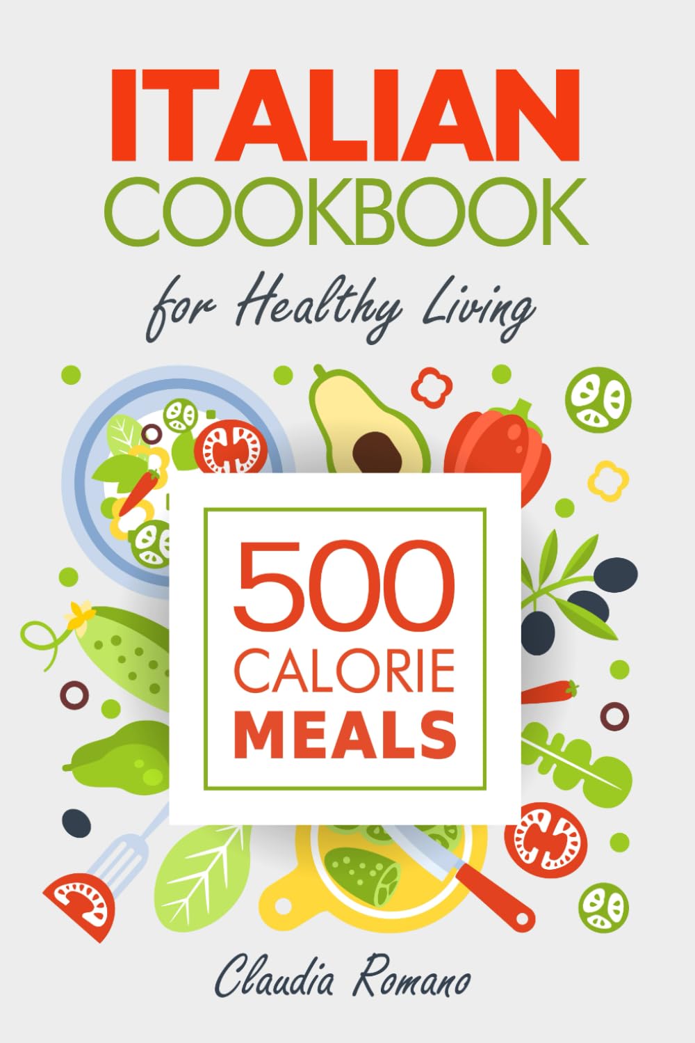 Italian Cookbook - 500 Calorie Meals for Healthy Living: Discover the Italian 500 Calorie Meals Cookbook, featuring elegant and effortless recipes for delicious low-fat dinners