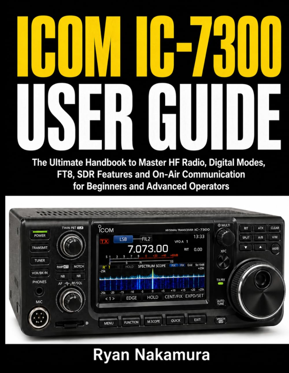 Icom IC-7300 User Guide: The Ultimate Handbook to Master HF Radio, Digital Modes, FT8, SDR Features and On-Air Communication for Beginners and Advanced Operators