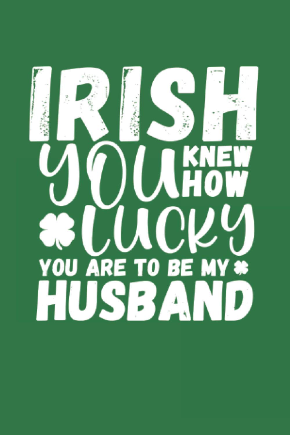 Irish You Knew How Lucky You Are to Be My Husband: St Patricks Day Journal and Gag Gift for Husband From Wife