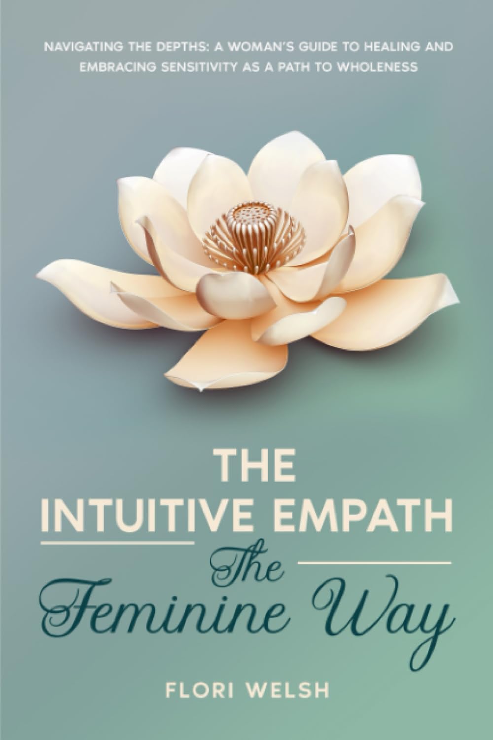The Intuitive Empath- The Feminine Way: Navigating the Depths: A Woman's Guide to Healing and Embracing Sensitivity as a Path to Wholeness.