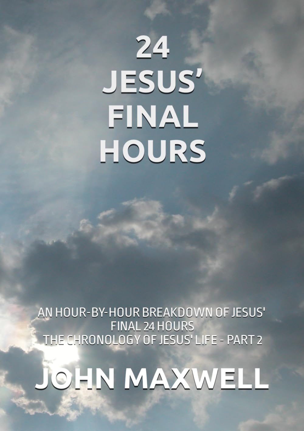 24 Jesus' Final Hours: An hour-by-hour breakdown of Jesus' final 24 Hours (The Chronology of Jesus' Life)