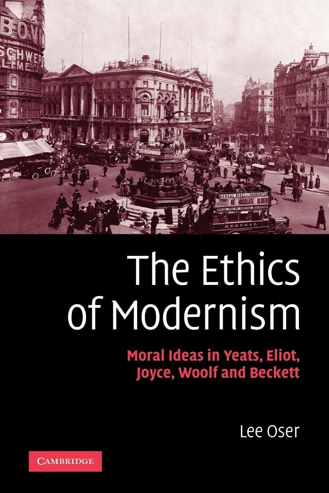 The Ethics of Modernism: Moral Ideas in Yeats, Eliot, Joyce, Woolf and Beckett