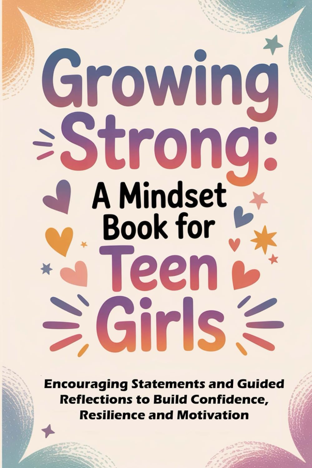 Growing Strong: A Mindset Book for Teen Girls: Encouraging Statements and Guided Reflections to Build Confidence, Resilience, and Motivation