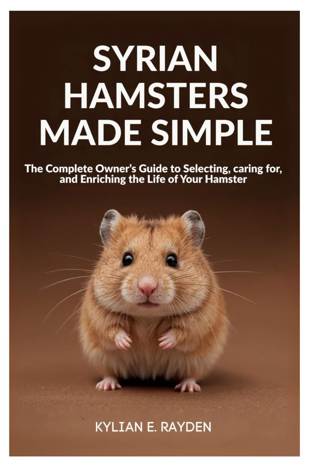Syrian Hamsters Made Simple: The Complete Owner's Guide to Selecting, Caring for, and Enriching the Life of your Hamster