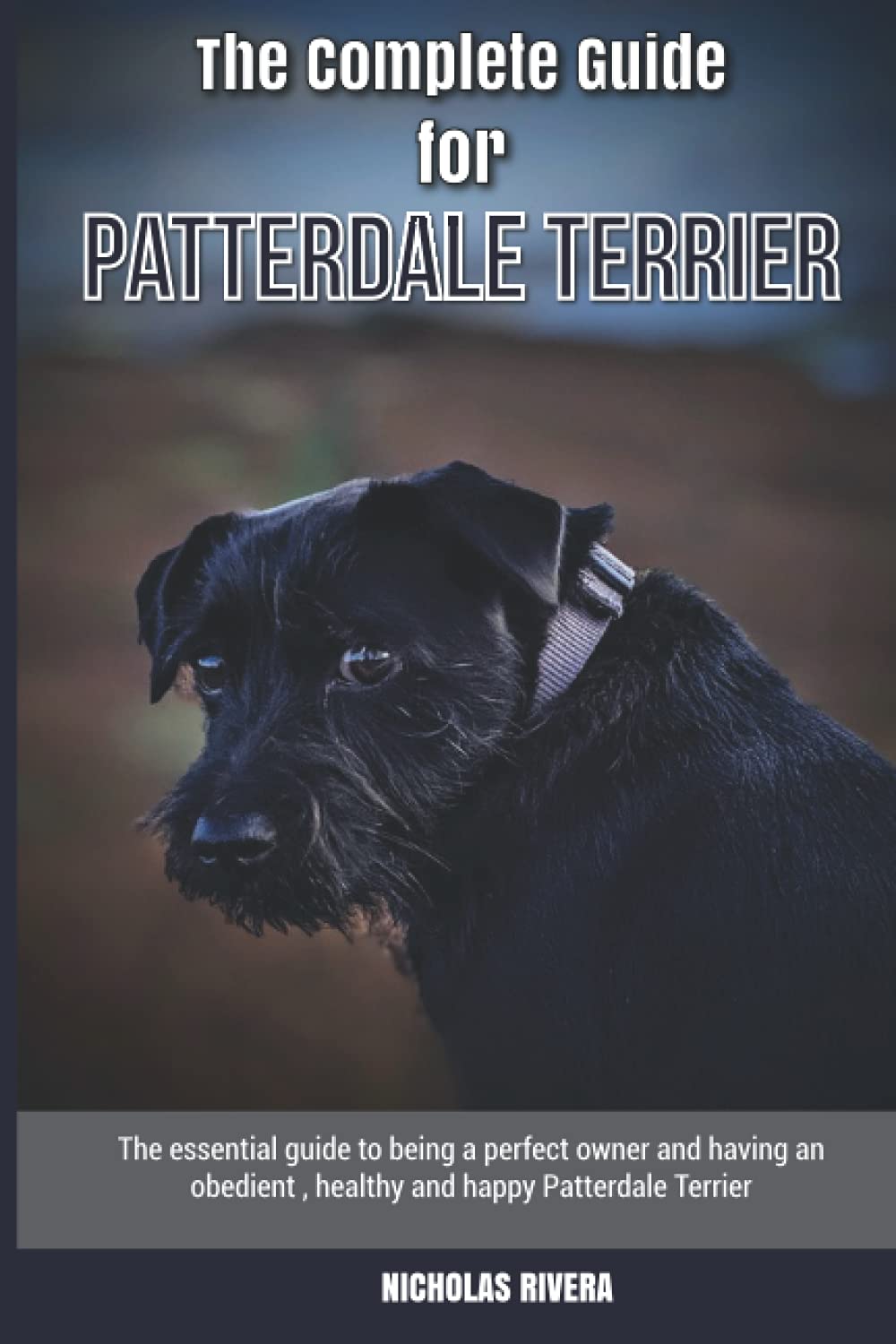 The Complete Guide for Patterdale Terrier: The essential guide to being a perfect owner and having an obedient, healthy, and happy Patterdale Terrier