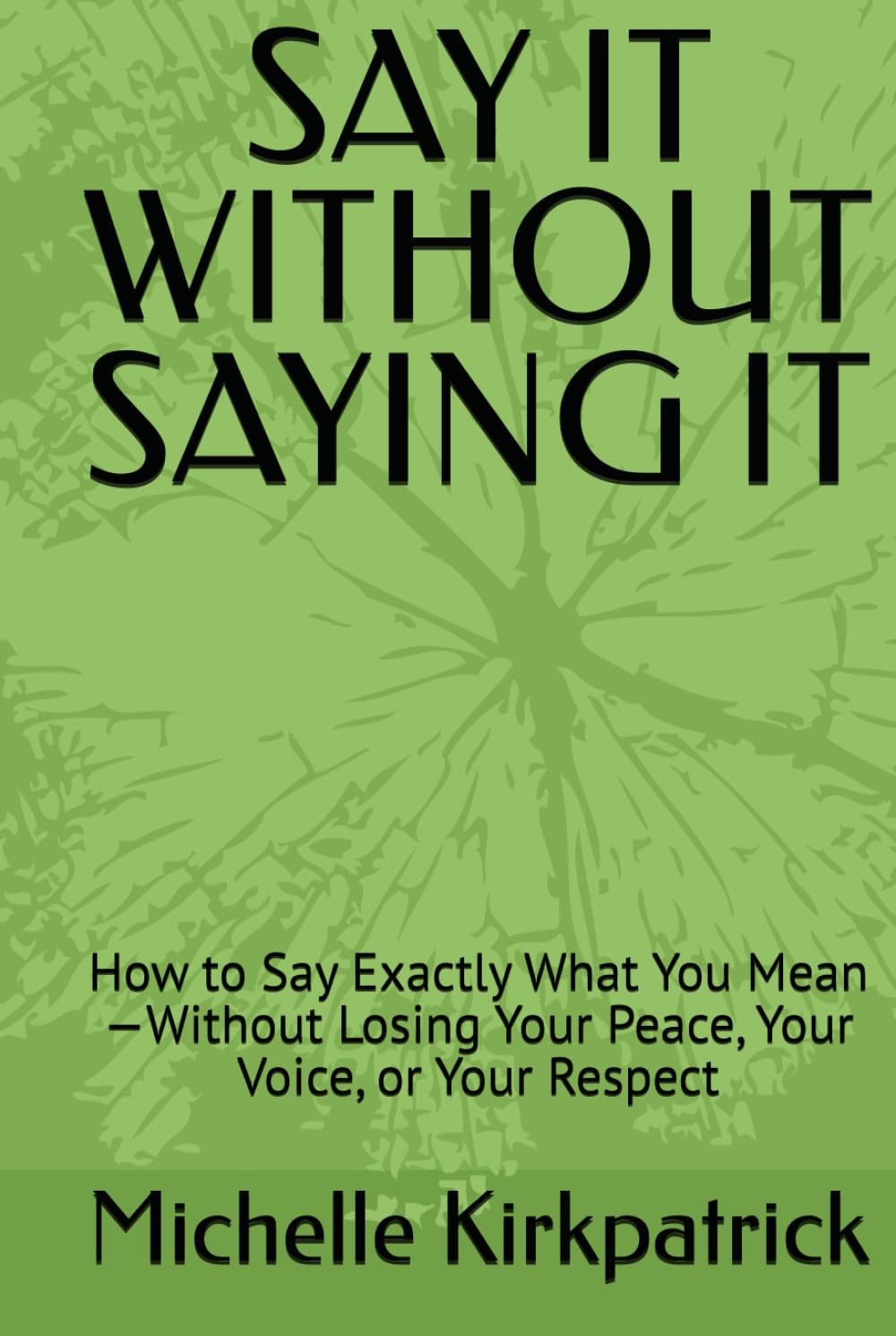 SAY IT WITHOUT SAYING IT: How to Say Exactly What You Mean—Without Losing Your Peace, Your Voice, or Your Respect
