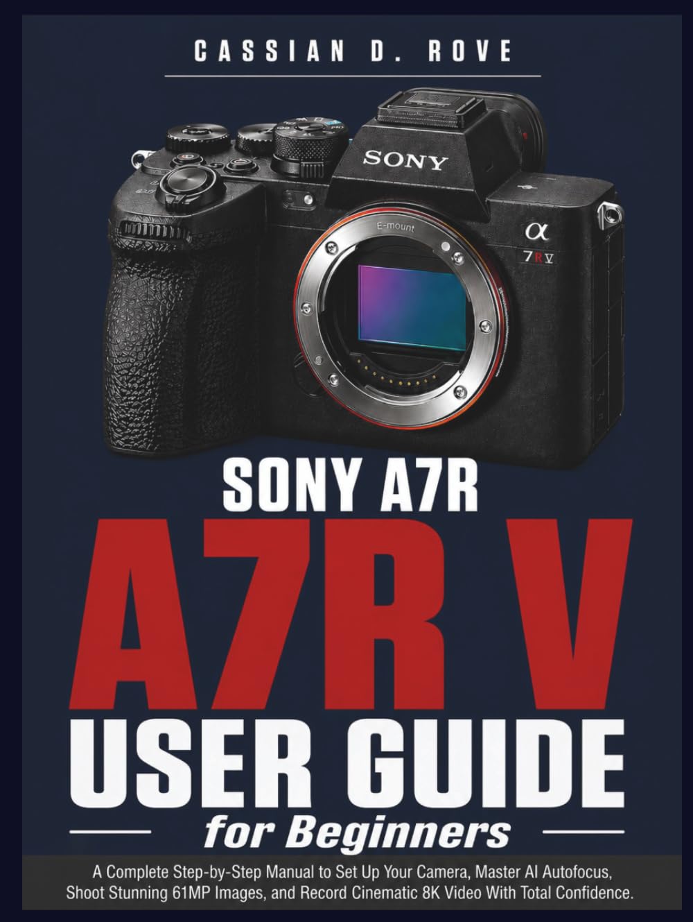 Sony A7R V User Guide for Beginners: A Complete Step-by-Step Manual to Set Up Your Camera, Master AI Autofocus, Shoot Stunning 61MP Images, and Record Cinematic 8K Video With Total Confidence