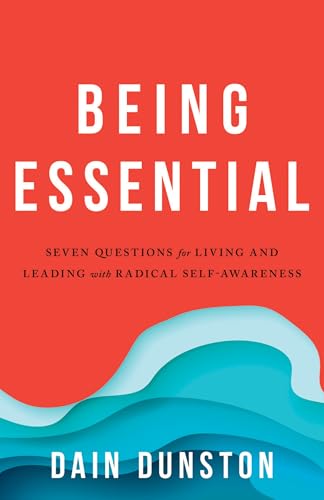 Being Essential: Seven Questions For Leading With Radical Self-Awareness: Seven Questions For Living And Leading With Radical Self-Awareness