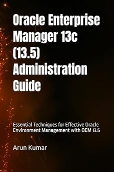 Oracle Enterprise Manager 13.5 Administration Guide Essential Techniques for Effective Oracle Environment Management with OEM 13.5