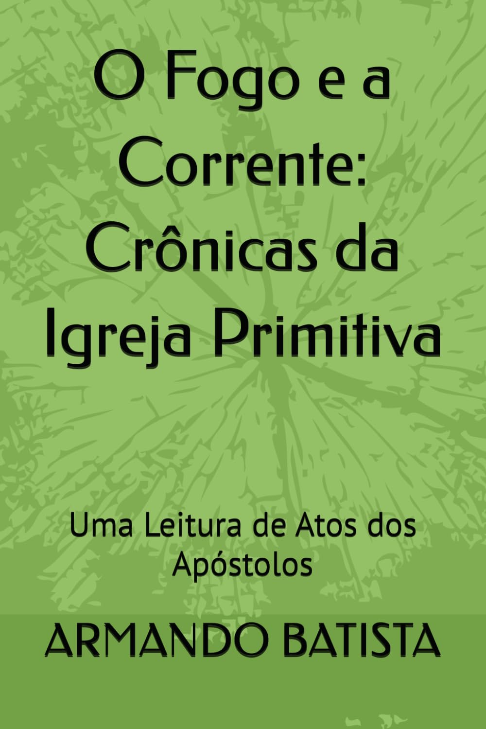 O Fogo e a Corrente: Crônicas da Igreja Primitiva: Uma Leitura de Atos dos Apóstolos