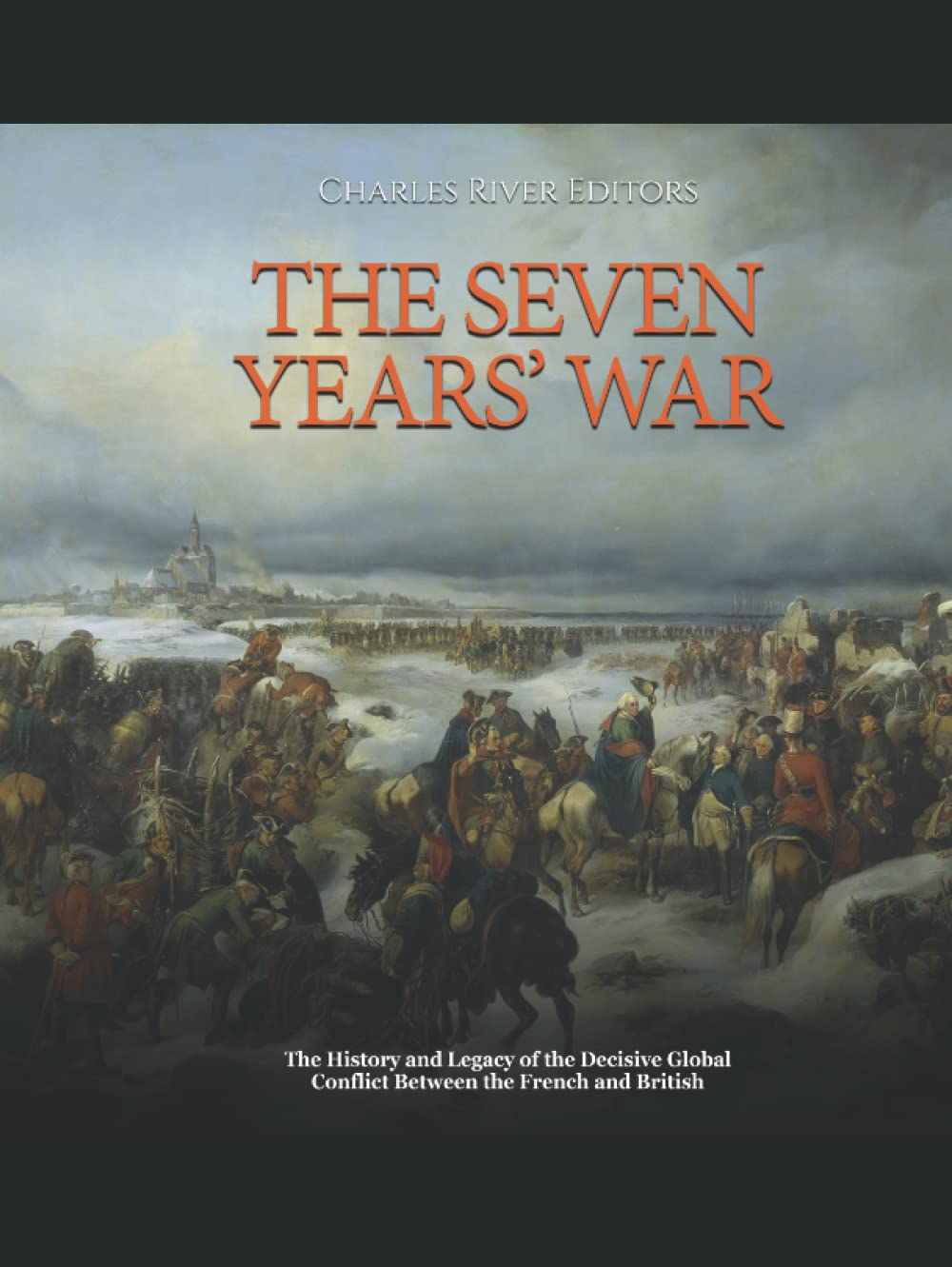 The Seven Years’ War: The History and Legacy of the Decisive Global Conflict Between the French and British