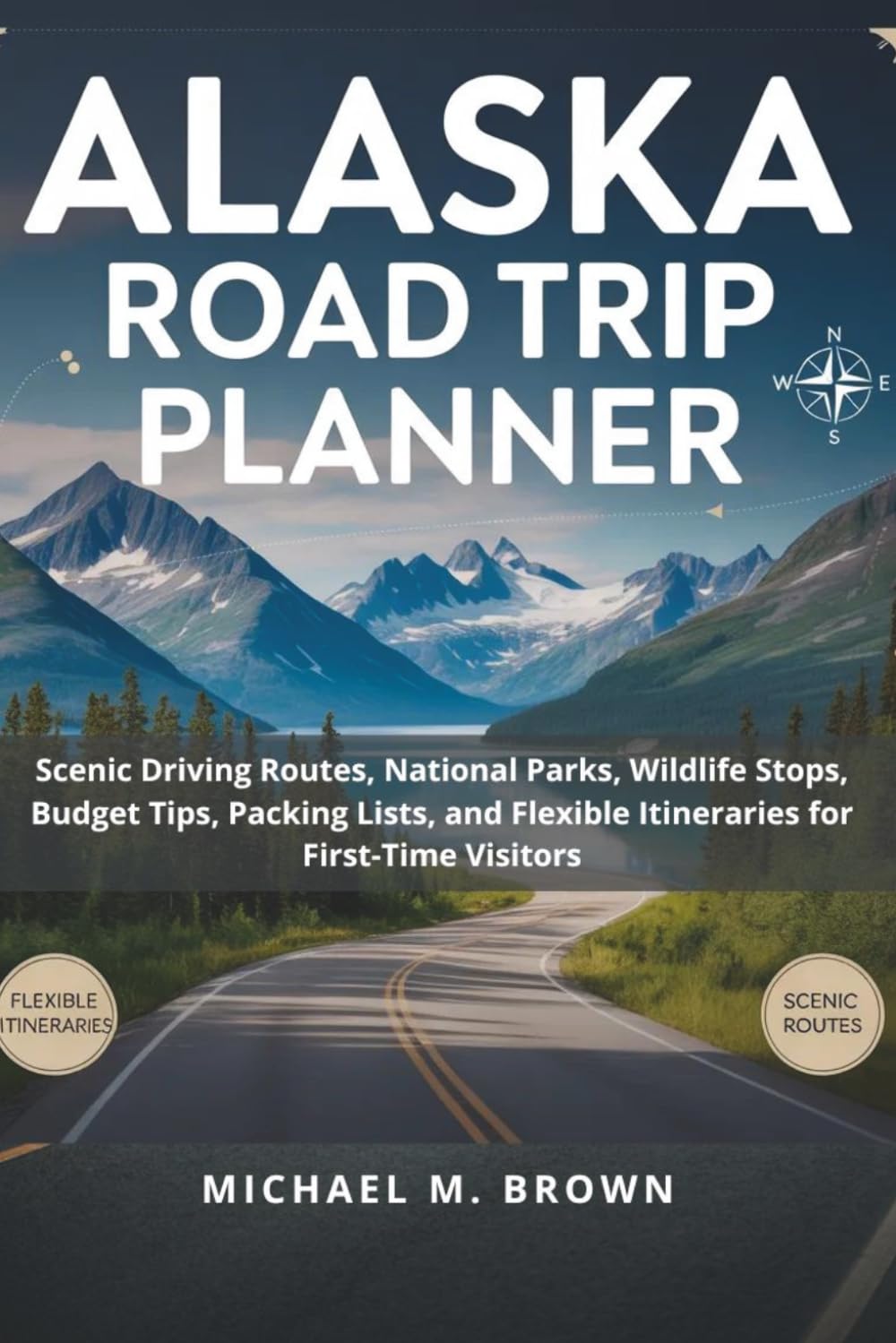 ALASKA ROAD TRIP PLANNER: Scenic Driving Routes, National Parks, Wildlife Stops, Budget Tips, Packing Lists, Maps, and Flexible Itineraries for First-Time Visitors (Smart Travel Guides)
