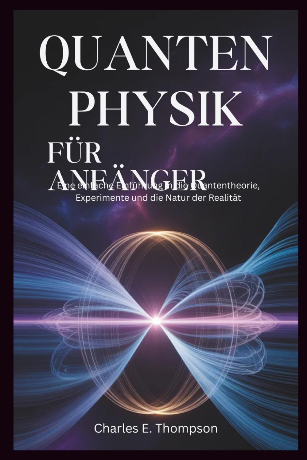 QUANTENPHYSIK FÜR ANFÄNGER: Eine einfache Einführung in die Quantentheorie, Experimente und die Natur der Realität