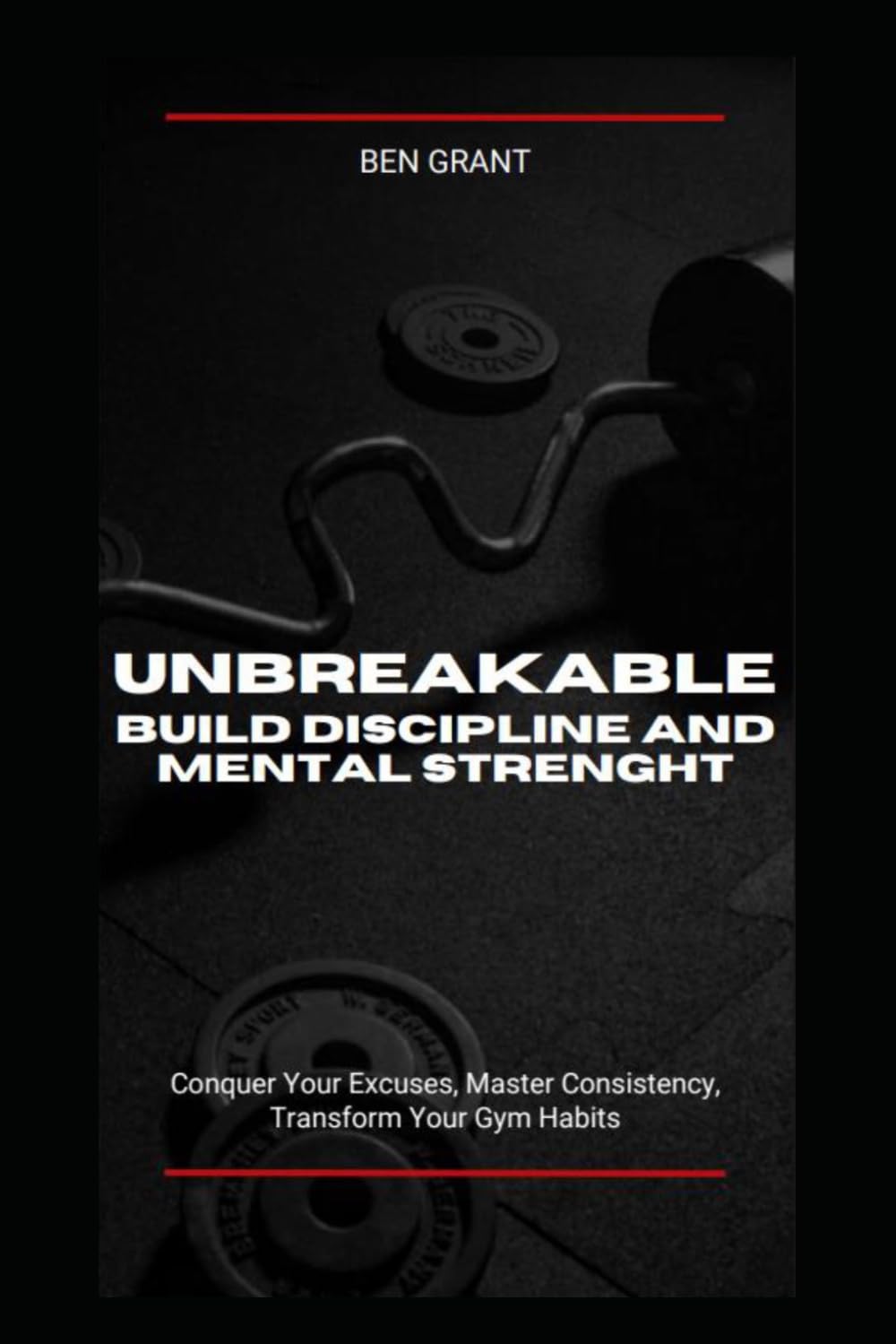 Unbreakable: Build Discipline and Mental Strenght: Conquer Your Excuses, Master Consistency, Transform Your Gym Habits