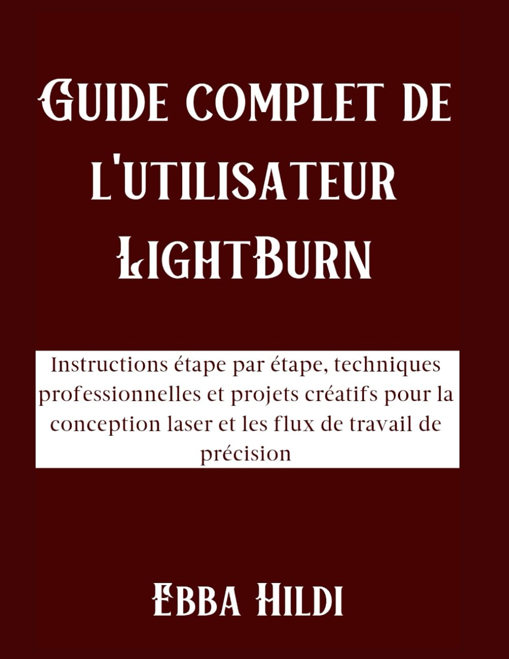 Guide complet de l'utilisateur LightBurn: Instructions étape par étape, techniques professionnelles et projets créatifs pour la conception laser et les flux de travail de précision