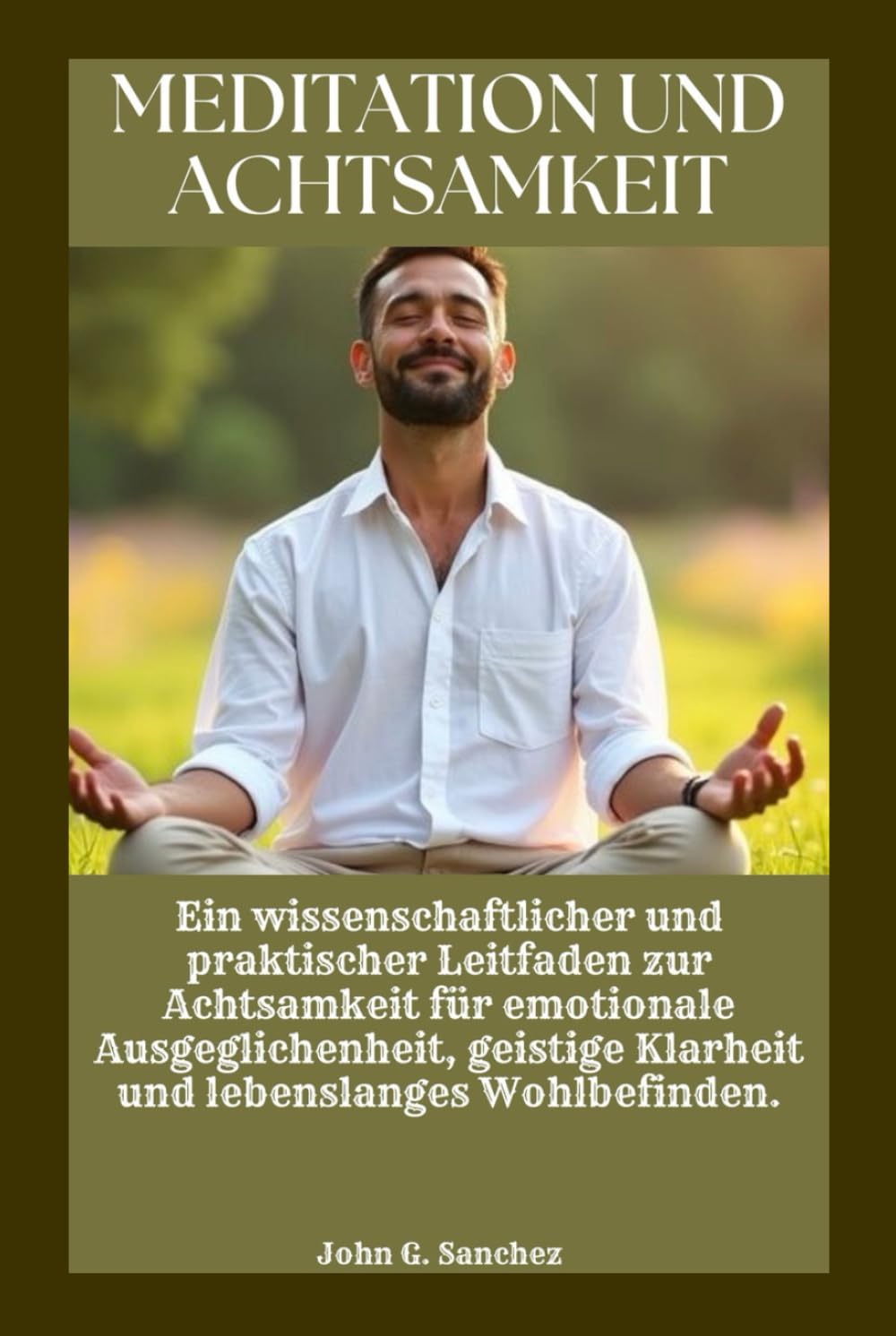 MEDITATION UND ACHTSAMKEIT: Ein wissenschaftlicher und praktischer Leitfaden zur Achtsamkeit für emotionale Ausgeglichenheit, geistige Klarheit und lebenslanges Wohlbefinden.