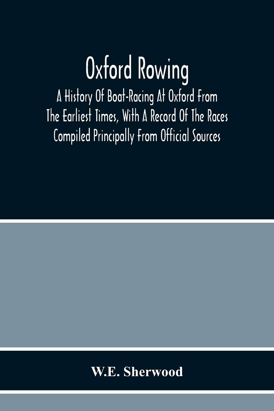 Oxford Rowing; A History Of Boat-Racing At Oxford From The Earliest Times, With A Record Of The Races Compiled Principally From Official Sources