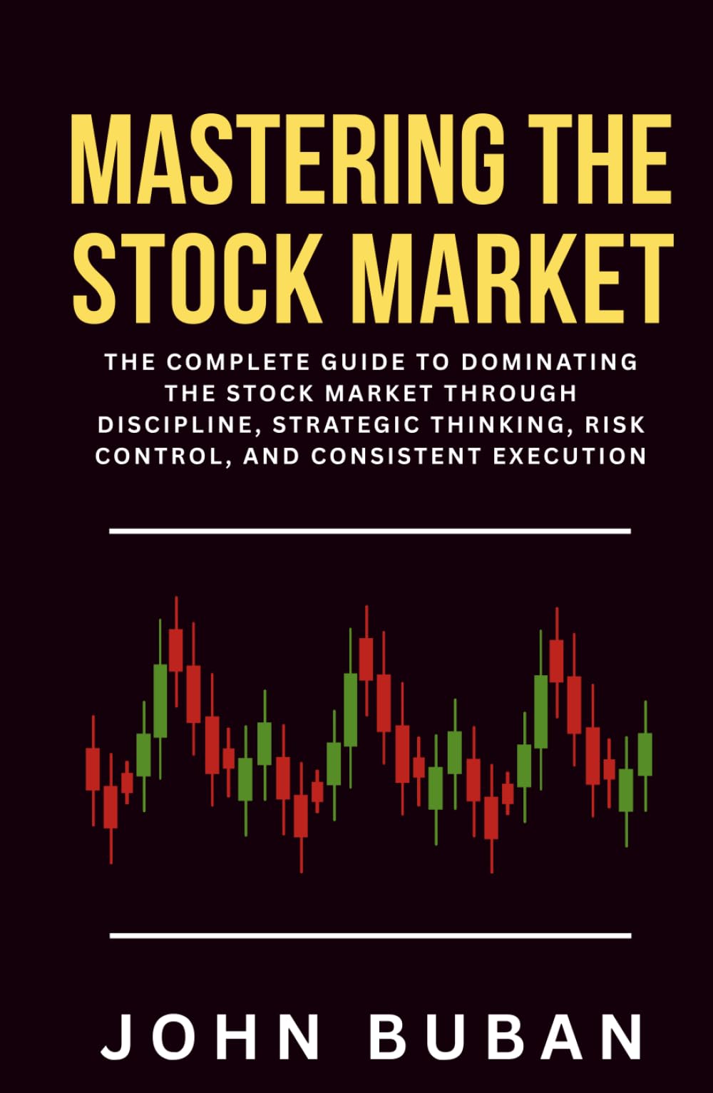 Mastering the Stock Market: The Complete Guide to Dominating the Stock Market Through Discipline, Strategic Thinking, Risk Control, and Consistent Execution