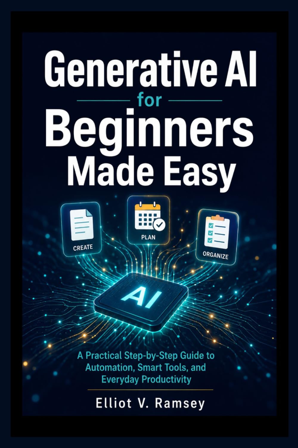 Generative AI for Beginners Made Easy: A Practical Step-by-Step Guide to Automation, Smart Tools, and Everyday Productivity