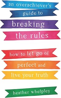 An Overachiever's Guide to Breaking the Rules: How to Let Go of Perfect and Live Your Truth