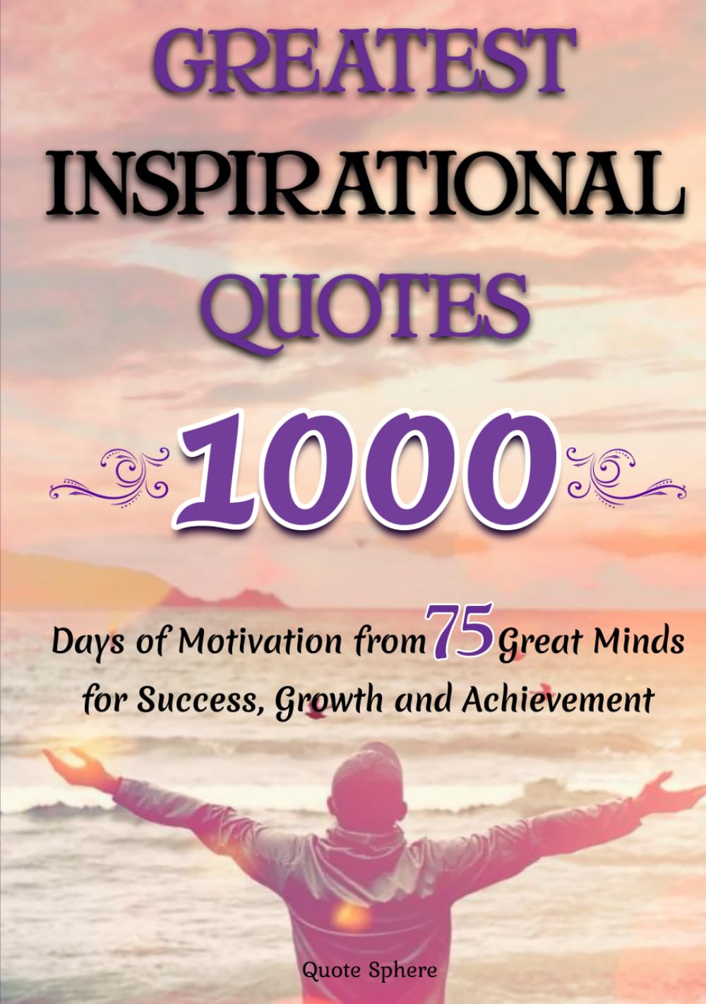 GREATEST INSPIRATIONAL QUOTES: 1000 Days of Motivation from 75 Great Minds for Success, Growth and Achievement