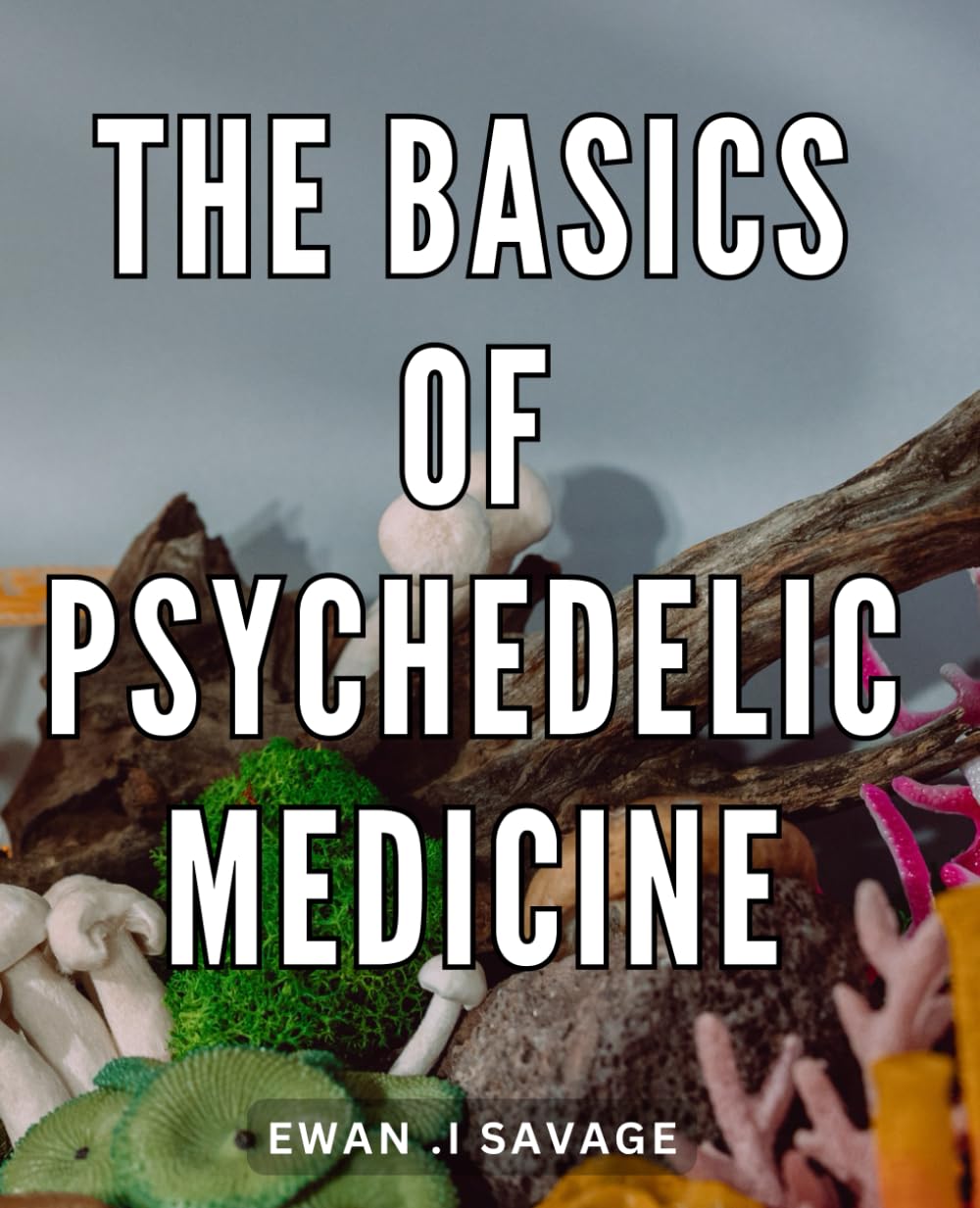 The Basics Of Psychedelic Medicine: Unlocking the Healing Potential of Psychedelic Therapy: A Comprehensive Guide for Mind-Body Wellness Seekers and Alternative Medicine Enthusiasts.