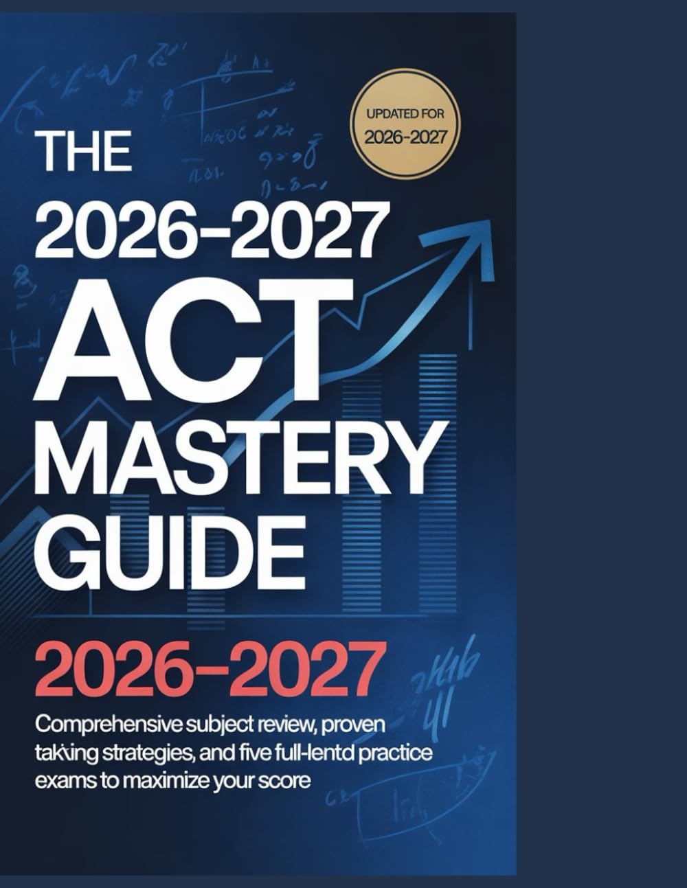 The 2026-2027 ACT Mastery Guide: Comprehensive Subject Review, Proven Test-Taking Strategies, and Five Full-Length Practice Exams to Maximize Your Score