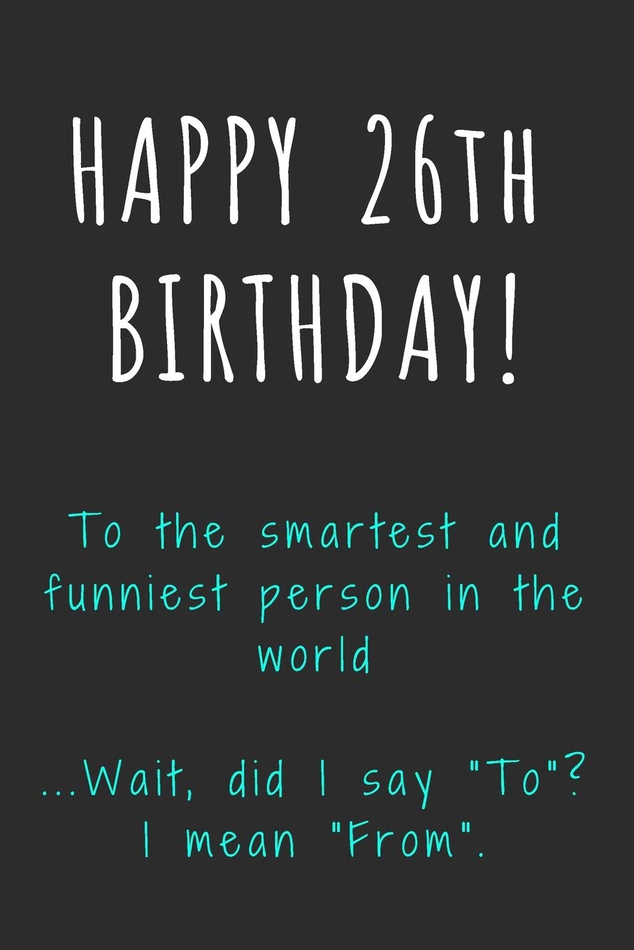 Happy 26th Birthday To the smartest and funniest person in the world: Funny 26th Birthday Gift / Journal / Notebook / Diary / Unique Greeting Card Alternative