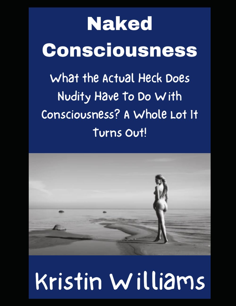 Naked Consciousness: What the Actual Heck Does Nudity Have To Do With Consciousness? A Whole Lot It Turns Out! (Nudity, Spirituality, and Psychology)