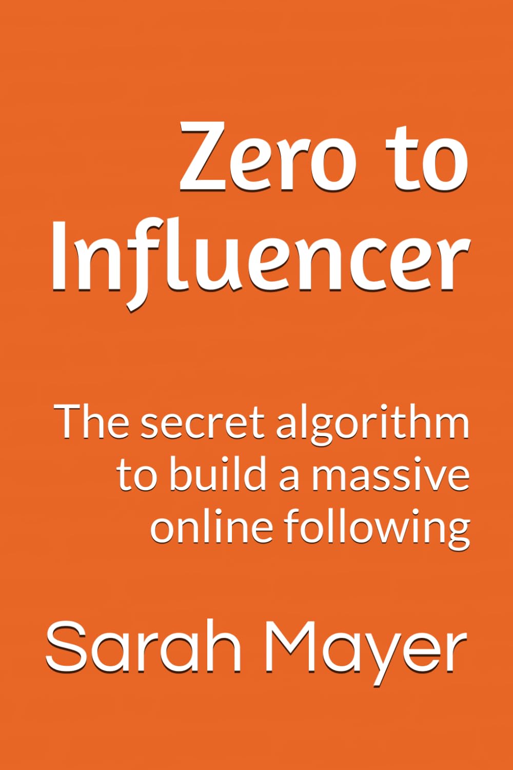 Zero to Influencer: Influence people, become famous, and make millions.: The secret algorithm to build a massive online following
