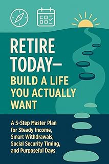 Retire Today—Build a Life You Actually Want: A 5-Step Master Plan for Steady Income, Smart Withdrawals, Social Security Ti...