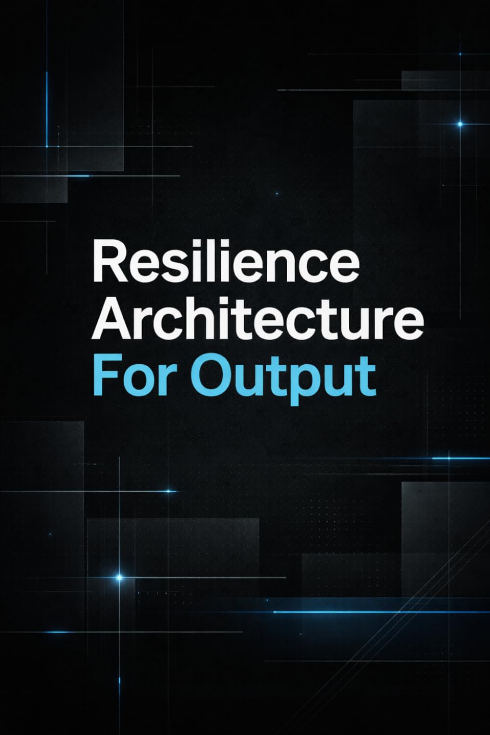 Resilience Architecture For Output: Build enduring strength and efficiency with proven systems