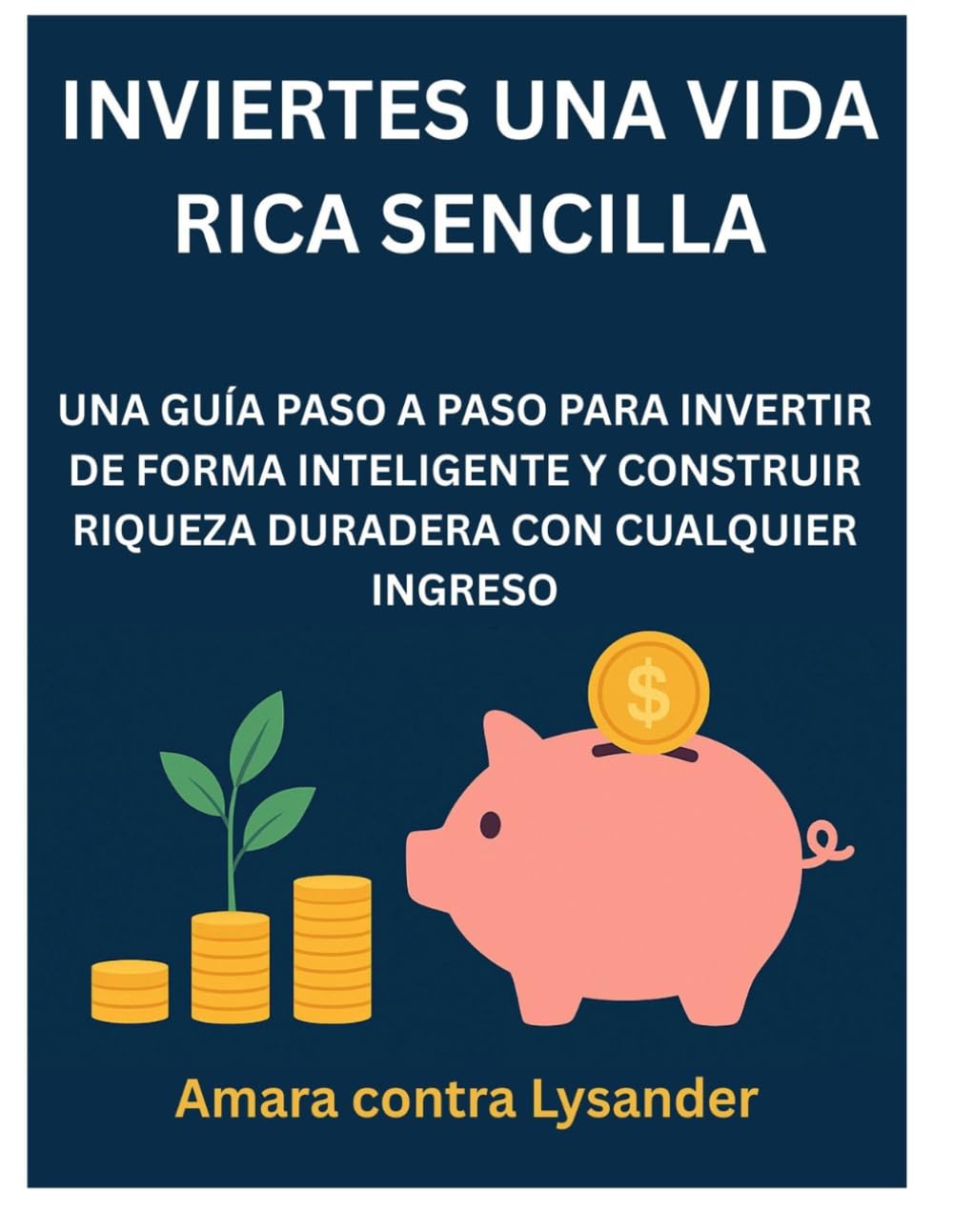 INVIERTES UNA VIDA RICA SENCILLA: UNA GUÍA PASO A PASO PARA INVERTIR DE FORMA INTELIGENTE Y CONSTRUIR RIQUEZA DURADERA CON CUALQUIER INGRESO