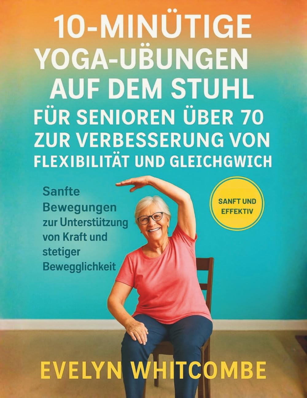 10-MINÜTIGE YOGA-ÜBUNGEN AUF DEM STUHL FÜR SENIOREN ÜBER 70 ZUR VERBESSERUNG VON FLEXIBILITÄT UND GLEICHGEWICHT: Sanfte Bewegungen zur Unterstützung von Kraft und stetiger Beweglichkeit