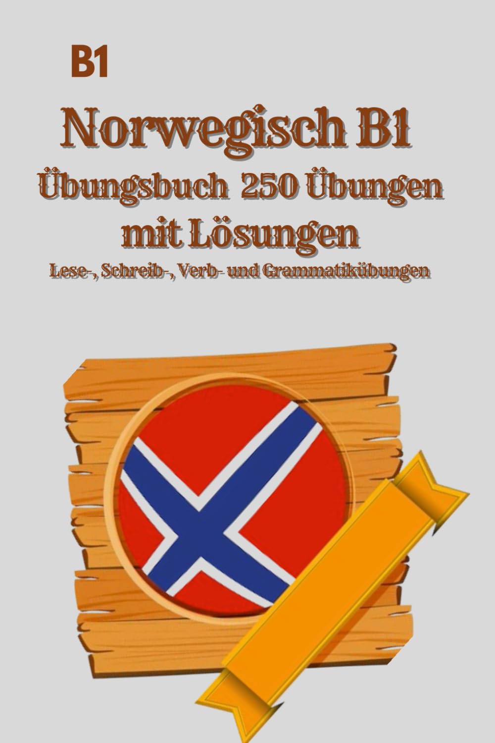 Norwegisch B1 Übungsbuch 250 Übungen mit Lösungen: 250 praxisnahe Übungen zu Lesen, Schreiben, Grammatik, Verben & Wortschatz – Perfekt für Selbstlerner und den Unterricht