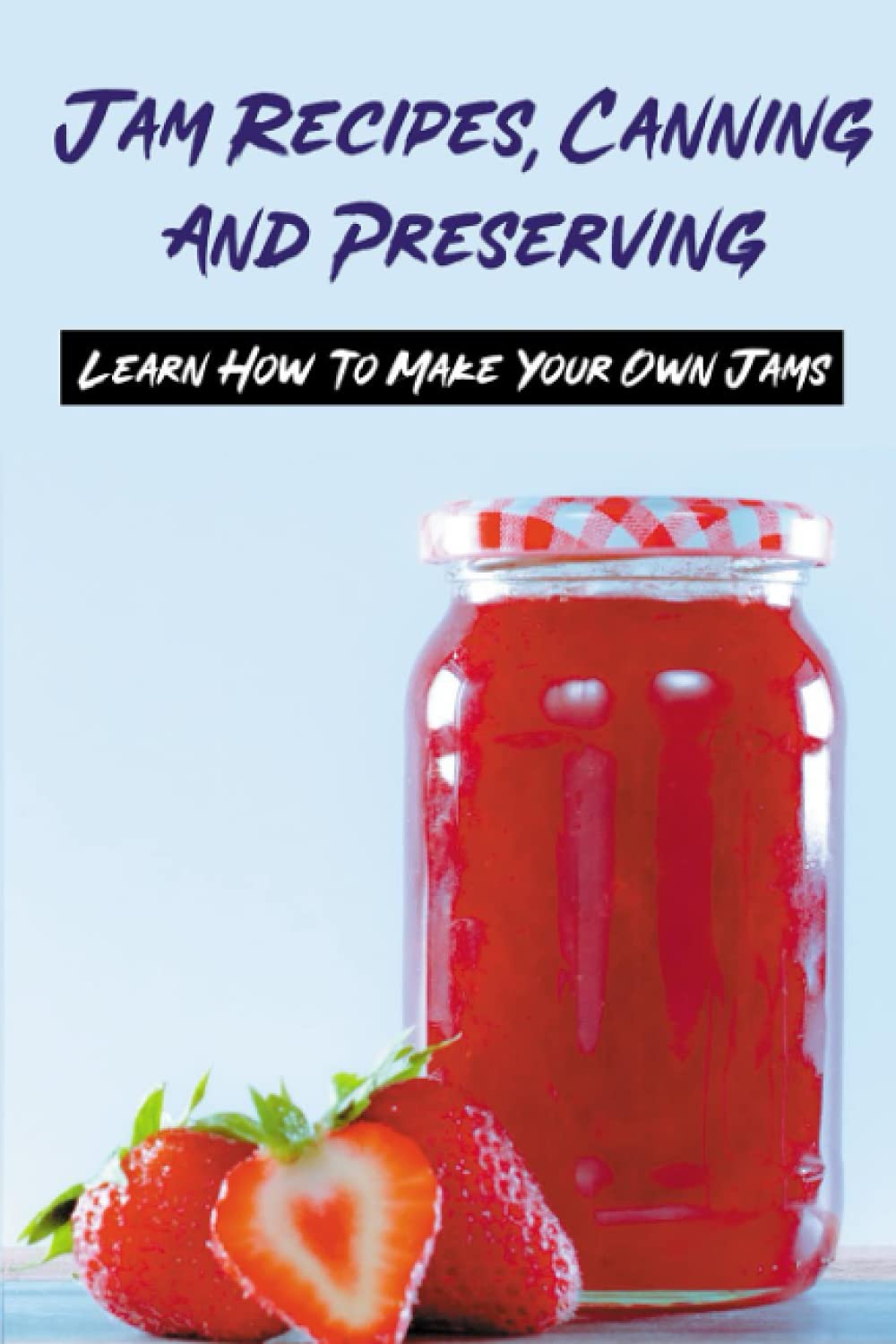 Jam Recipes, Canning And Preserving: Learn How To Make Your Own Jams: Unique Strawberry Jam Recipes